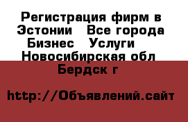 Регистрация фирм в Эстонии - Все города Бизнес » Услуги   . Новосибирская обл.,Бердск г.